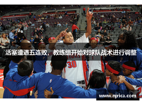 活塞遭遇五连败，教练组开始对球队战术进行调整