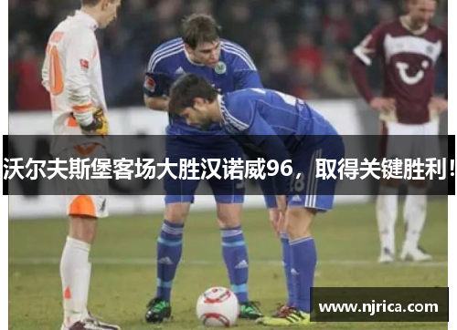 沃尔夫斯堡客场大胜汉诺威96，取得关键胜利！