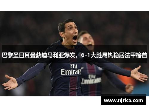 巴黎圣日耳曼获迪马利亚爆发，6-1大胜昂热稳居法甲榜首